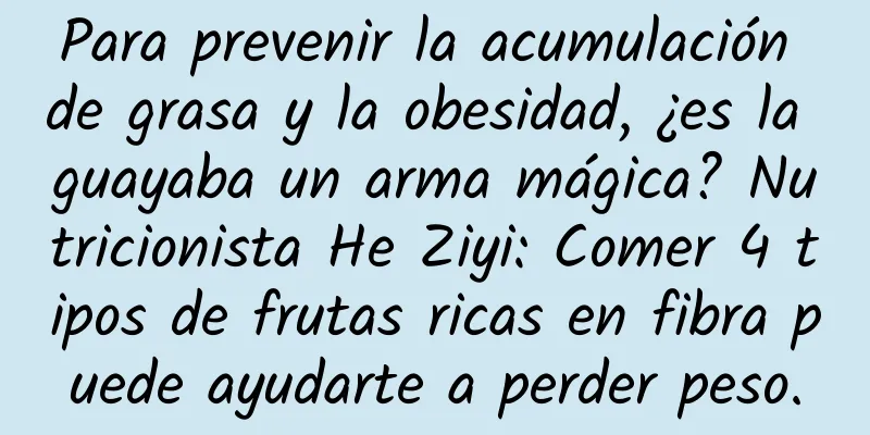 Para prevenir la acumulación de grasa y la obesidad, ¿es la guayaba un arma mágica? Nutricionista He Ziyi: Comer 4 tipos de frutas ricas en fibra puede ayudarte a perder peso.