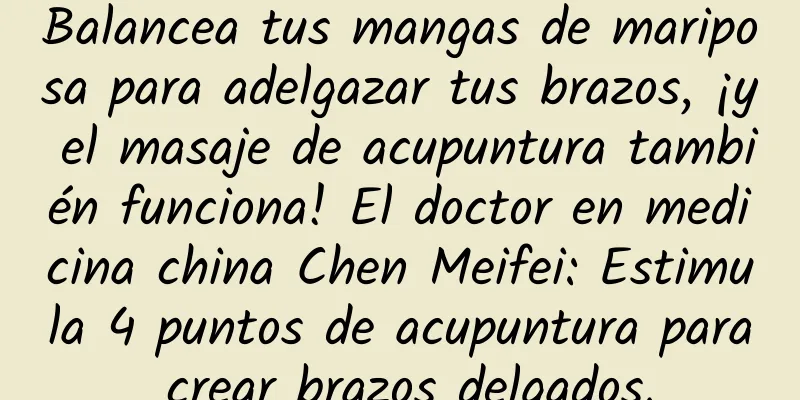 Balancea tus mangas de mariposa para adelgazar tus brazos, ¡y el masaje de acupuntura también funciona! El doctor en medicina china Chen Meifei: Estimula 4 puntos de acupuntura para crear brazos delgados.