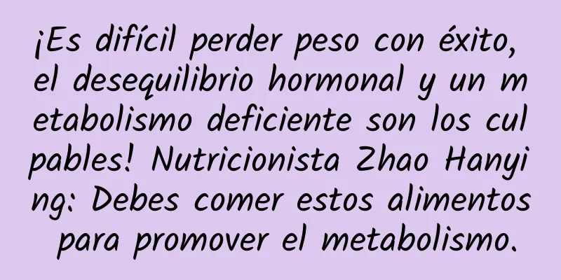 ¡Es difícil perder peso con éxito, el desequilibrio hormonal y un metabolismo deficiente son los culpables! Nutricionista Zhao Hanying: Debes comer estos alimentos para promover el metabolismo.