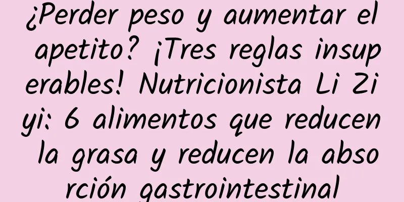 ¿Perder peso y aumentar el apetito? ¡Tres reglas insuperables! Nutricionista Li Ziyi: 6 alimentos que reducen la grasa y reducen la absorción gastrointestinal