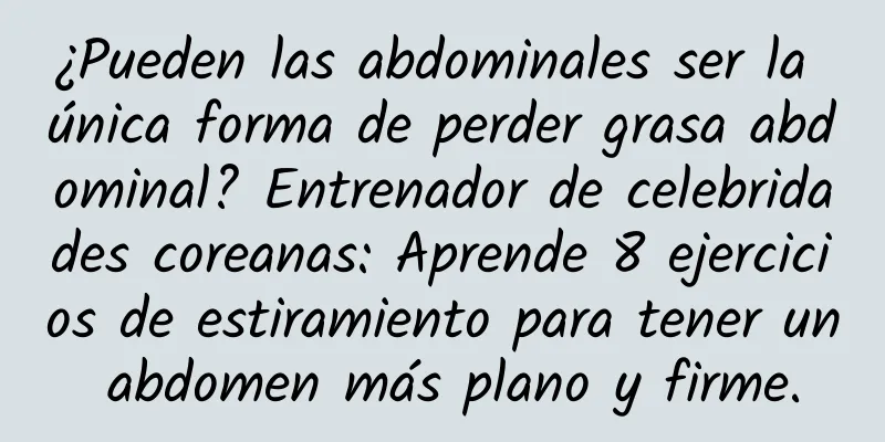 ¿Pueden las abdominales ser la única forma de perder grasa abdominal? Entrenador de celebridades coreanas: Aprende 8 ejercicios de estiramiento para tener un abdomen más plano y firme.