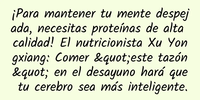 ¡Para mantener tu mente despejada, necesitas proteínas de alta calidad! El nutricionista Xu Yongxiang: Comer "este tazón" en el desayuno hará que tu cerebro sea más inteligente.