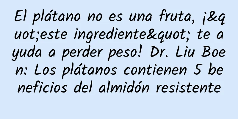 El plátano no es una fruta, ¡"este ingrediente" te ayuda a perder peso! Dr. Liu Boen: Los plátanos contienen 5 beneficios del almidón resistente