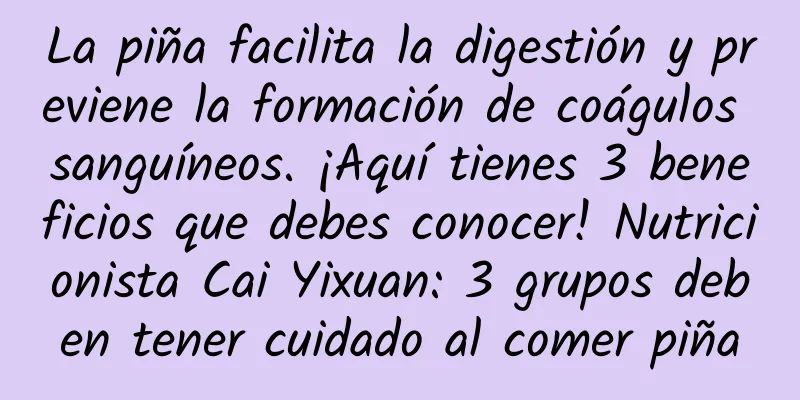 La piña facilita la digestión y previene la formación de coágulos sanguíneos. ¡Aquí tienes 3 beneficios que debes conocer! Nutricionista Cai Yixuan: 3 grupos deben tener cuidado al comer piña