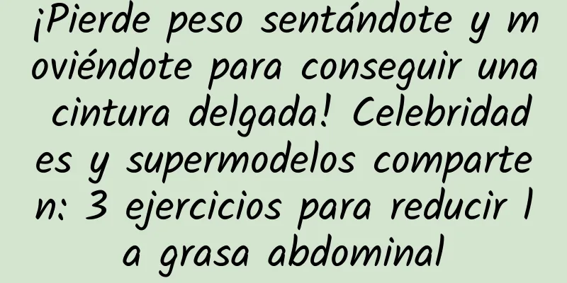¡Pierde peso sentándote y moviéndote para conseguir una cintura delgada! Celebridades y supermodelos comparten: 3 ejercicios para reducir la grasa abdominal