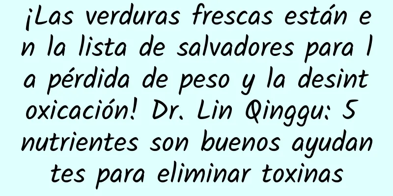 ¡Las verduras frescas están en la lista de salvadores para la pérdida de peso y la desintoxicación! Dr. Lin Qinggu: 5 nutrientes son buenos ayudantes para eliminar toxinas