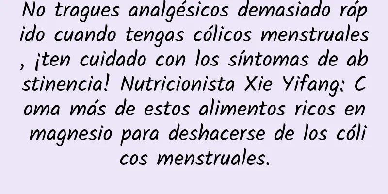 No tragues analgésicos demasiado rápido cuando tengas cólicos menstruales, ¡ten cuidado con los síntomas de abstinencia! Nutricionista Xie Yifang: Coma más de estos alimentos ricos en magnesio para deshacerse de los cólicos menstruales.