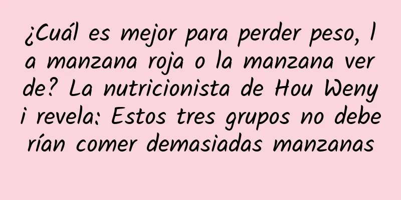 ¿Cuál es mejor para perder peso, la manzana roja o la manzana verde? La nutricionista de Hou Wenyi revela: Estos tres grupos no deberían comer demasiadas manzanas