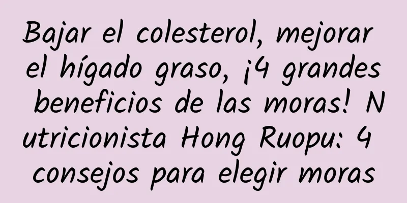 Bajar el colesterol, mejorar el hígado graso, ¡4 grandes beneficios de las moras! Nutricionista Hong Ruopu: 4 consejos para elegir moras
