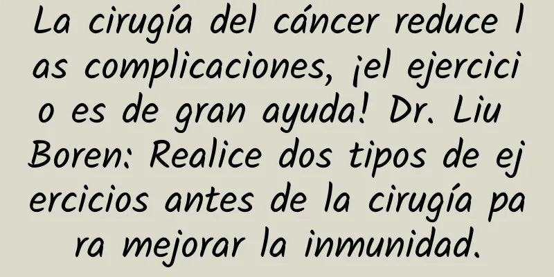 La cirugía del cáncer reduce las complicaciones, ¡el ejercicio es de gran ayuda! Dr. Liu Boren: Realice dos tipos de ejercicios antes de la cirugía para mejorar la inmunidad.