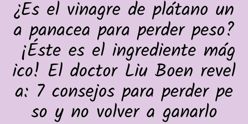 ¿Es el vinagre de plátano una panacea para perder peso? ¡Éste es el ingrediente mágico! El doctor Liu Boen revela: 7 consejos para perder peso y no volver a ganarlo