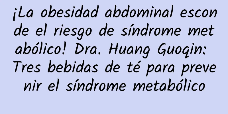 ¡La obesidad abdominal esconde el riesgo de síndrome metabólico! Dra. Huang Guoqin: Tres bebidas de té para prevenir el síndrome metabólico