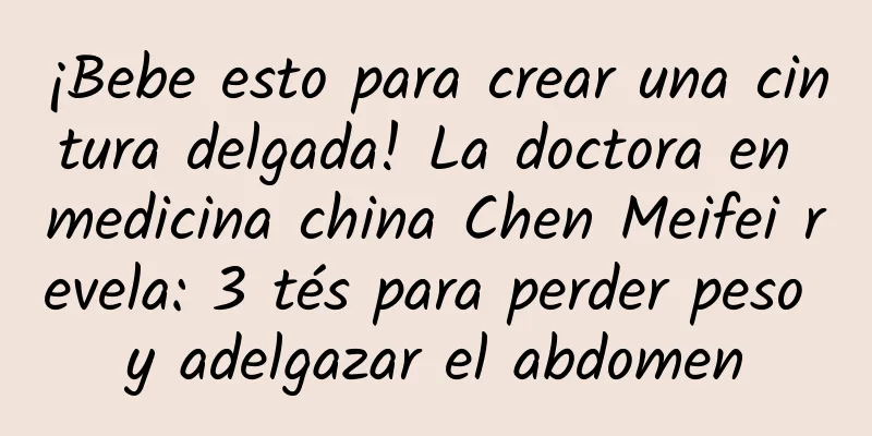 ¡Bebe esto para crear una cintura delgada! La doctora en medicina china Chen Meifei revela: 3 tés para perder peso y adelgazar el abdomen