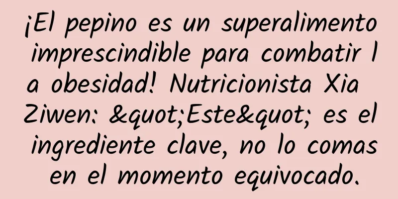 ¡El pepino es un superalimento imprescindible para combatir la obesidad! Nutricionista Xia Ziwen: "Este" es el ingrediente clave, no lo comas en el momento equivocado.