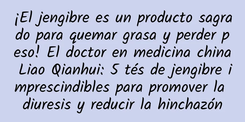¡El jengibre es un producto sagrado para quemar grasa y perder peso! El doctor en medicina china Liao Qianhui: 5 tés de jengibre imprescindibles para promover la diuresis y reducir la hinchazón