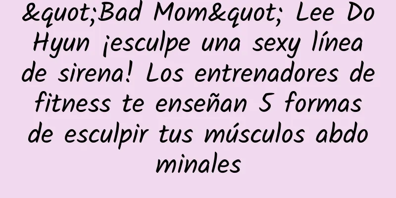 "Bad Mom" ​​​​Lee Do Hyun ¡esculpe una sexy línea de sirena! Los entrenadores de fitness te enseñan 5 formas de esculpir tus músculos abdominales