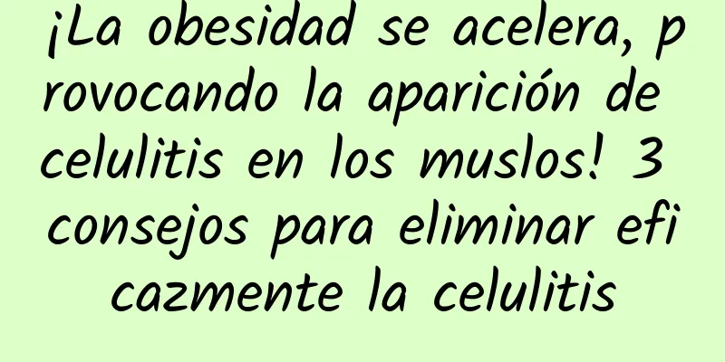 ¡La obesidad se acelera, provocando la aparición de celulitis en los muslos! 3 consejos para eliminar eficazmente la celulitis