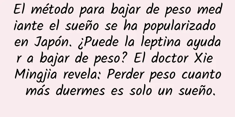 El método para bajar de peso mediante el sueño se ha popularizado en Japón. ¿Puede la leptina ayudar a bajar de peso? El doctor Xie Mingjia revela: Perder peso cuanto más duermes es solo un sueño.