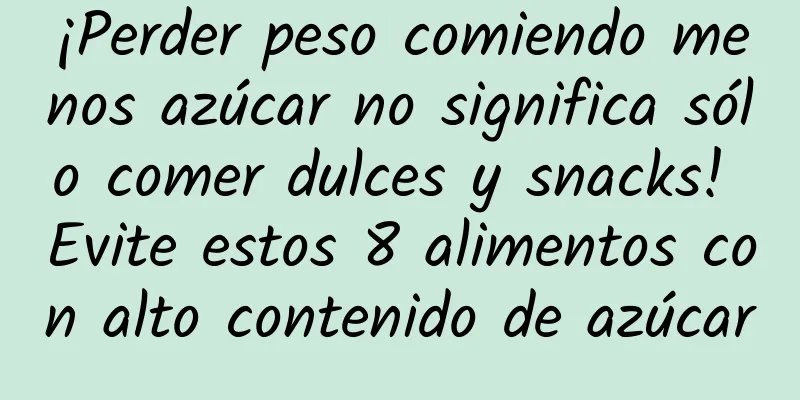 ¡Perder peso comiendo menos azúcar no significa sólo comer dulces y snacks! Evite estos 8 alimentos con alto contenido de azúcar
