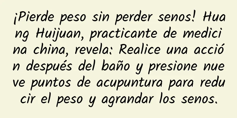 ¡Pierde peso sin perder senos! Huang Huijuan, practicante de medicina china, revela: Realice una acción después del baño y presione nueve puntos de acupuntura para reducir el peso y agrandar los senos.
