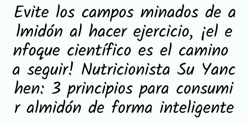 Evite los campos minados de almidón al hacer ejercicio, ¡el enfoque científico es el camino a seguir! Nutricionista Su Yanchen: 3 principios para consumir almidón de forma inteligente
