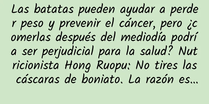 Las batatas pueden ayudar a perder peso y prevenir el cáncer, pero ¿comerlas después del mediodía podría ser perjudicial para la salud? Nutricionista Hong Ruopu: No tires las cáscaras de boniato. La razón es…