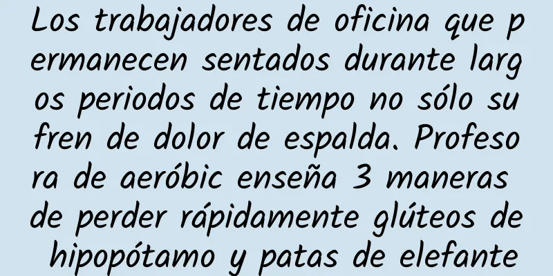 Los trabajadores de oficina que permanecen sentados durante largos periodos de tiempo no sólo sufren de dolor de espalda. Profesora de aeróbic enseña 3 maneras de perder rápidamente glúteos de hipopótamo y patas de elefante