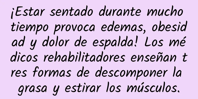 ¡Estar sentado durante mucho tiempo provoca edemas, obesidad y dolor de espalda! Los médicos rehabilitadores enseñan tres formas de descomponer la grasa y estirar los músculos.