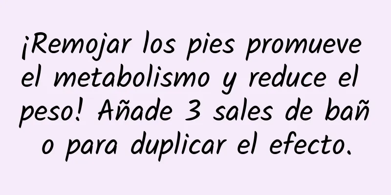 ¡Remojar los pies promueve el metabolismo y reduce el peso! Añade 3 sales de baño para duplicar el efecto.