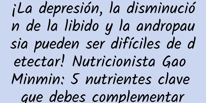 ¡La depresión, la disminución de la libido y la andropausia pueden ser difíciles de detectar! Nutricionista Gao Minmin: 5 nutrientes clave que debes complementar