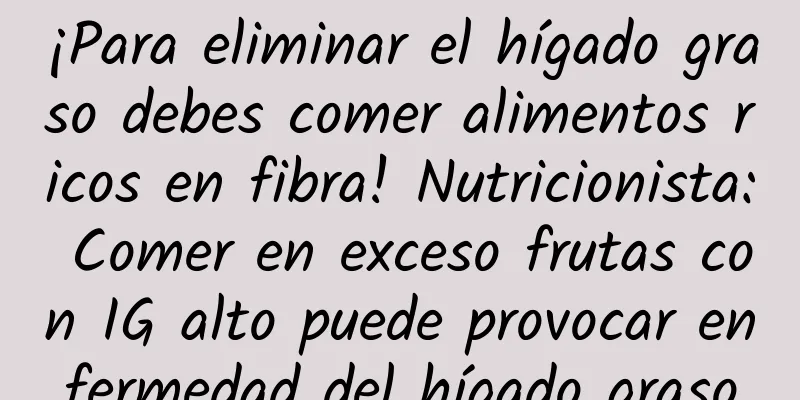 ¡Para eliminar el hígado graso debes comer alimentos ricos en fibra! Nutricionista: Comer en exceso frutas con IG alto puede provocar enfermedad del hígado graso