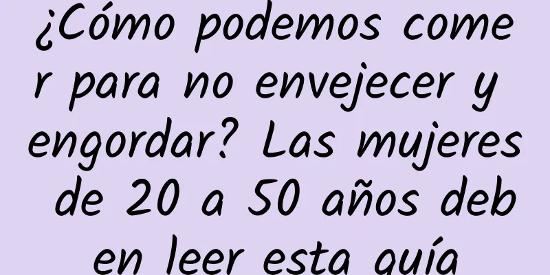 ¿Cómo podemos comer para no envejecer y engordar? Las mujeres de 20 a 50 años deben leer esta guía