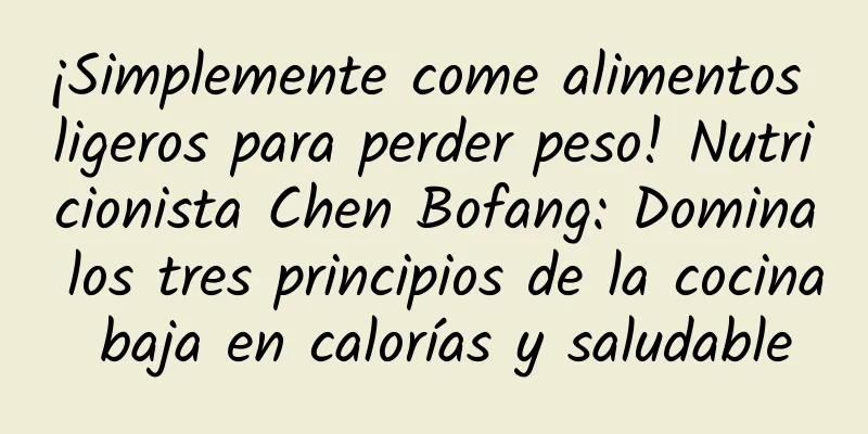¡Simplemente come alimentos ligeros para perder peso! Nutricionista Chen Bofang: Domina los tres principios de la cocina baja en calorías y saludable