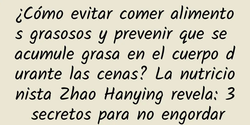 ¿Cómo evitar comer alimentos grasosos y prevenir que se acumule grasa en el cuerpo durante las cenas? La nutricionista Zhao Hanying revela: 3 secretos para no engordar