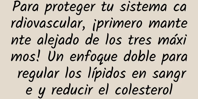 Para proteger tu sistema cardiovascular, ¡primero mantente alejado de los tres máximos! Un enfoque doble para regular los lípidos en sangre y reducir el colesterol