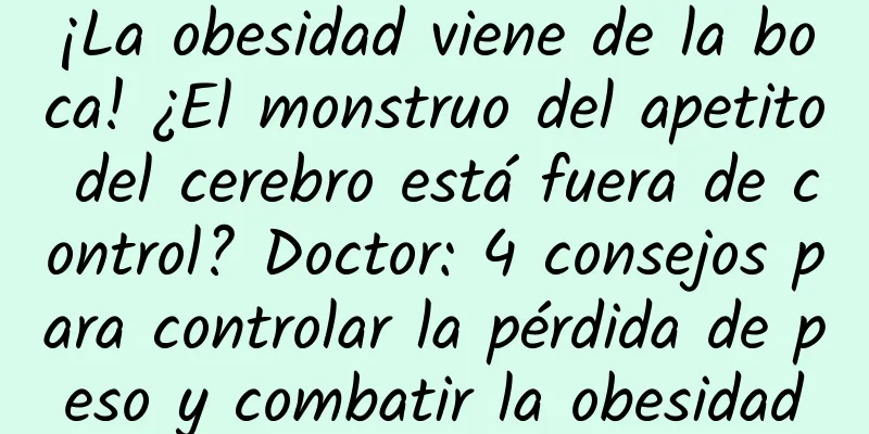 ¡La obesidad viene de la boca! ¿El monstruo del apetito del cerebro está fuera de control? Doctor: 4 consejos para controlar la pérdida de peso y combatir la obesidad
