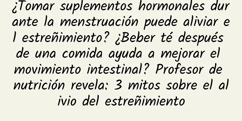 ¿Tomar suplementos hormonales durante la menstruación puede aliviar el estreñimiento? ¿Beber té después de una comida ayuda a mejorar el movimiento intestinal? Profesor de nutrición revela: 3 mitos sobre el alivio del estreñimiento