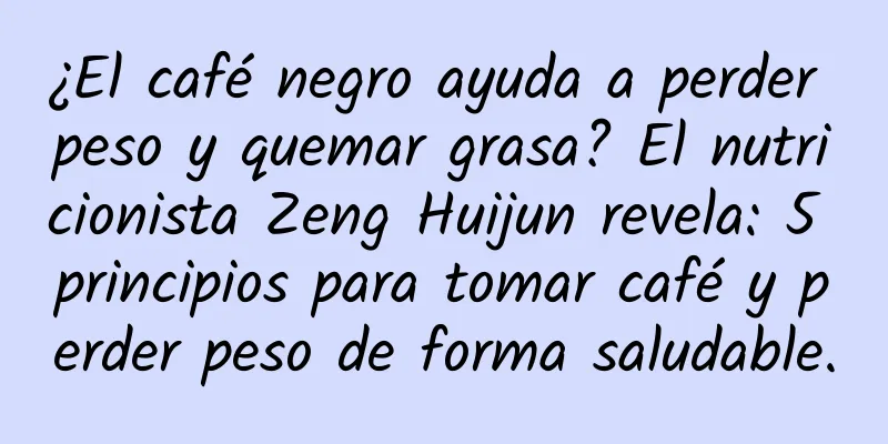 ¿El café negro ayuda a perder peso y quemar grasa? El nutricionista Zeng Huijun revela: 5 principios para tomar café y perder peso de forma saludable.