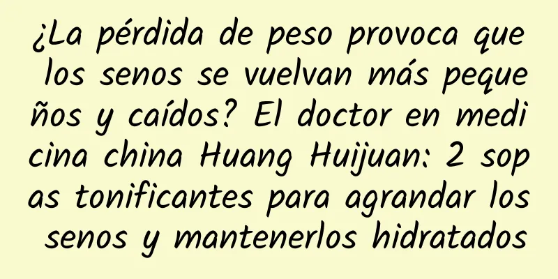 ¿La pérdida de peso provoca que los senos se vuelvan más pequeños y caídos? El doctor en medicina china Huang Huijuan: 2 sopas tonificantes para agrandar los senos y mantenerlos hidratados
