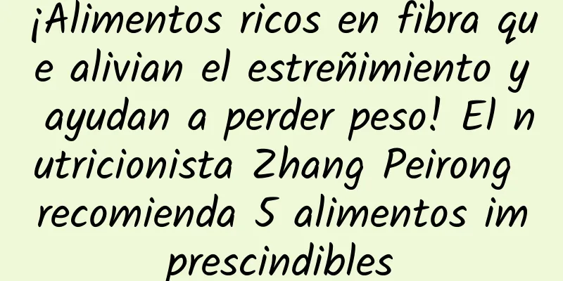 ¡Alimentos ricos en fibra que alivian el estreñimiento y ayudan a perder peso! El nutricionista Zhang Peirong recomienda 5 alimentos imprescindibles