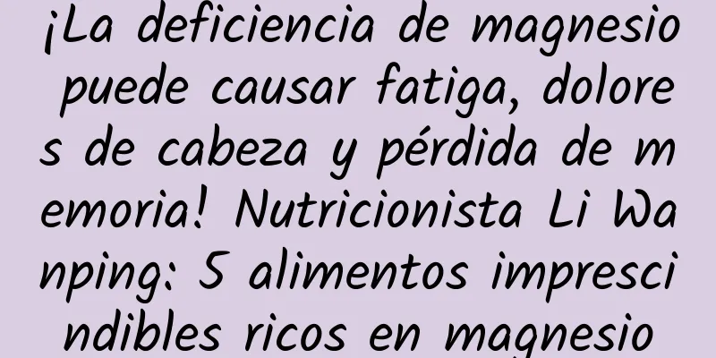 ¡La deficiencia de magnesio puede causar fatiga, dolores de cabeza y pérdida de memoria! Nutricionista Li Wanping: 5 alimentos imprescindibles ricos en magnesio