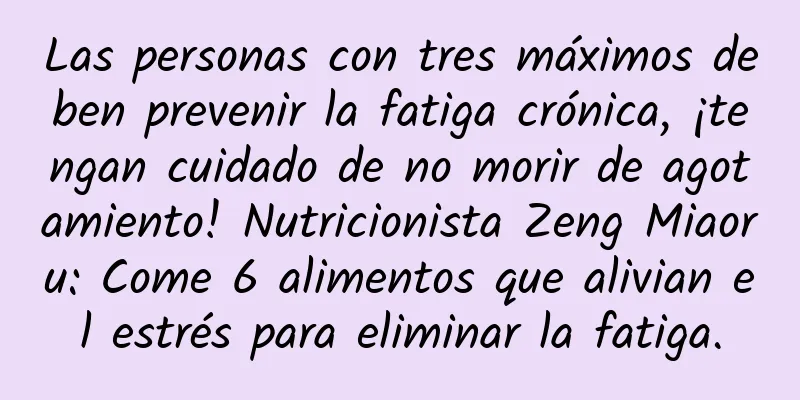 Las personas con tres máximos deben prevenir la fatiga crónica, ¡tengan cuidado de no morir de agotamiento! Nutricionista Zeng Miaoru: Come 6 alimentos que alivian el estrés para eliminar la fatiga.
