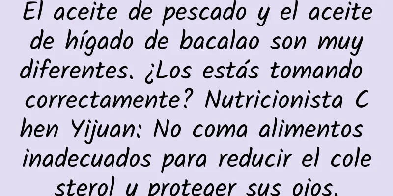 El aceite de pescado y el aceite de hígado de bacalao son muy diferentes. ¿Los estás tomando correctamente? Nutricionista Chen Yijuan: No coma alimentos inadecuados para reducir el colesterol y proteger sus ojos.
