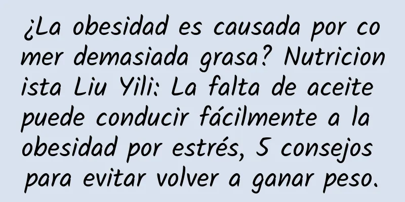 ¿La obesidad es causada por comer demasiada grasa? Nutricionista Liu Yili: La falta de aceite puede conducir fácilmente a la obesidad por estrés, 5 consejos para evitar volver a ganar peso.