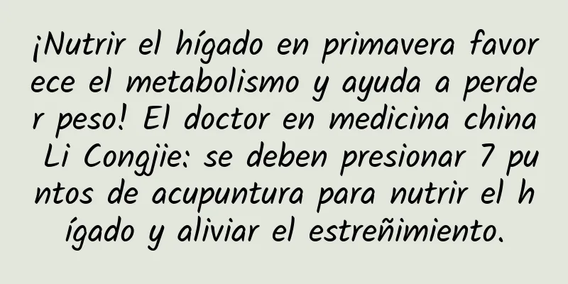 ¡Nutrir el hígado en primavera favorece el metabolismo y ayuda a perder peso! El doctor en medicina china Li Congjie: se deben presionar 7 puntos de acupuntura para nutrir el hígado y aliviar el estreñimiento.
