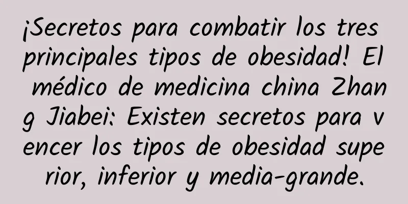 ¡Secretos para combatir los tres principales tipos de obesidad! El médico de medicina china Zhang Jiabei: Existen secretos para vencer los tipos de obesidad superior, inferior y media-grande.