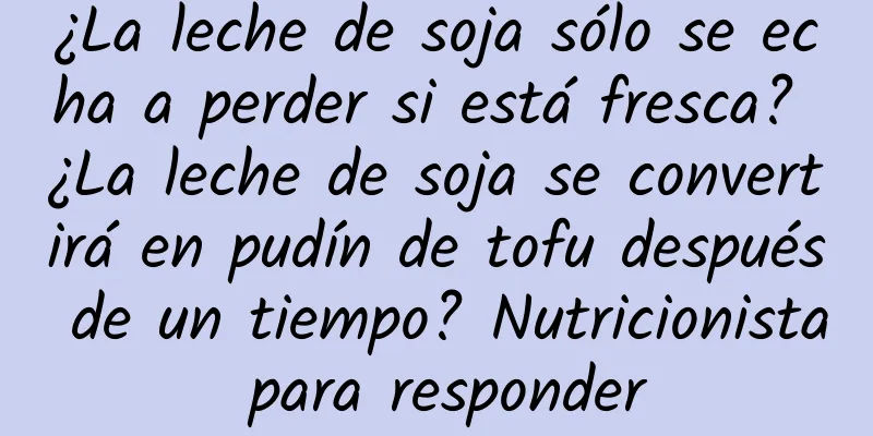 ¿La leche de soja sólo se echa a perder si está fresca? ¿La leche de soja se convertirá en pudín de tofu después de un tiempo? Nutricionista para responder