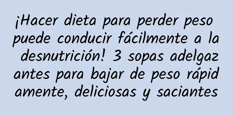 ¡Hacer dieta para perder peso puede conducir fácilmente a la desnutrición! 3 sopas adelgazantes para bajar de peso rápidamente, deliciosas y saciantes