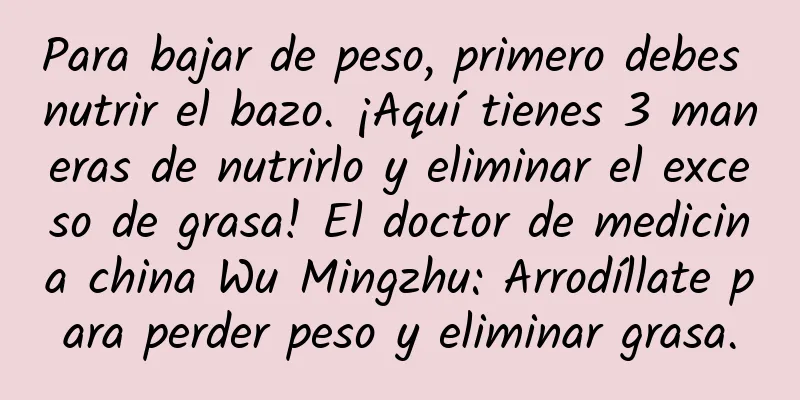 Para bajar de peso, primero debes nutrir el bazo. ¡Aquí tienes 3 maneras de nutrirlo y eliminar el exceso de grasa! El doctor de medicina china Wu Mingzhu: Arrodíllate para perder peso y eliminar grasa.