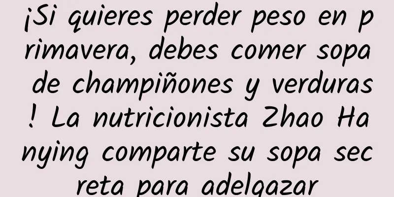 ¡Si quieres perder peso en primavera, debes comer sopa de champiñones y verduras! La nutricionista Zhao Hanying comparte su sopa secreta para adelgazar